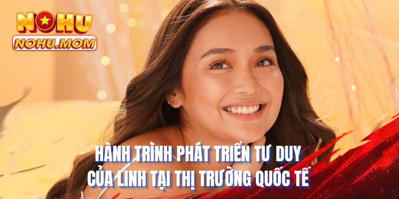 Hành trình phát triển tư duy của Linh tại thị trường quốc tế