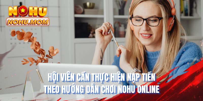 Hội viên nạp tiền theo hướng dẫn chơi Nohu online